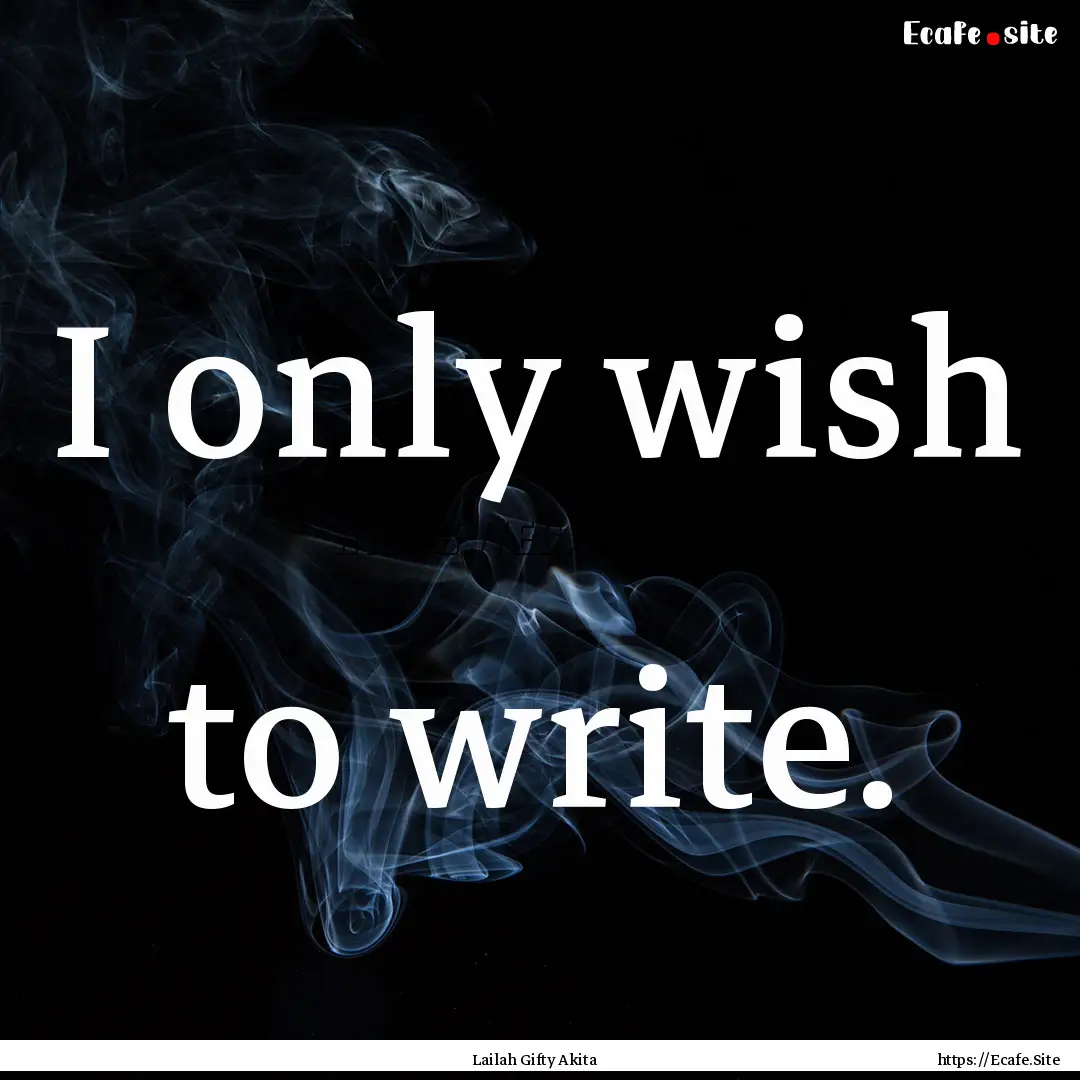 I only wish to write. : Quote by Lailah Gifty Akita