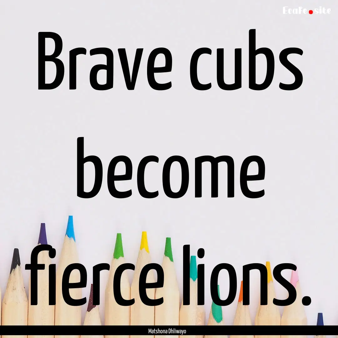 Brave cubs become fierce lions. : Quote by Matshona Dhliwayo