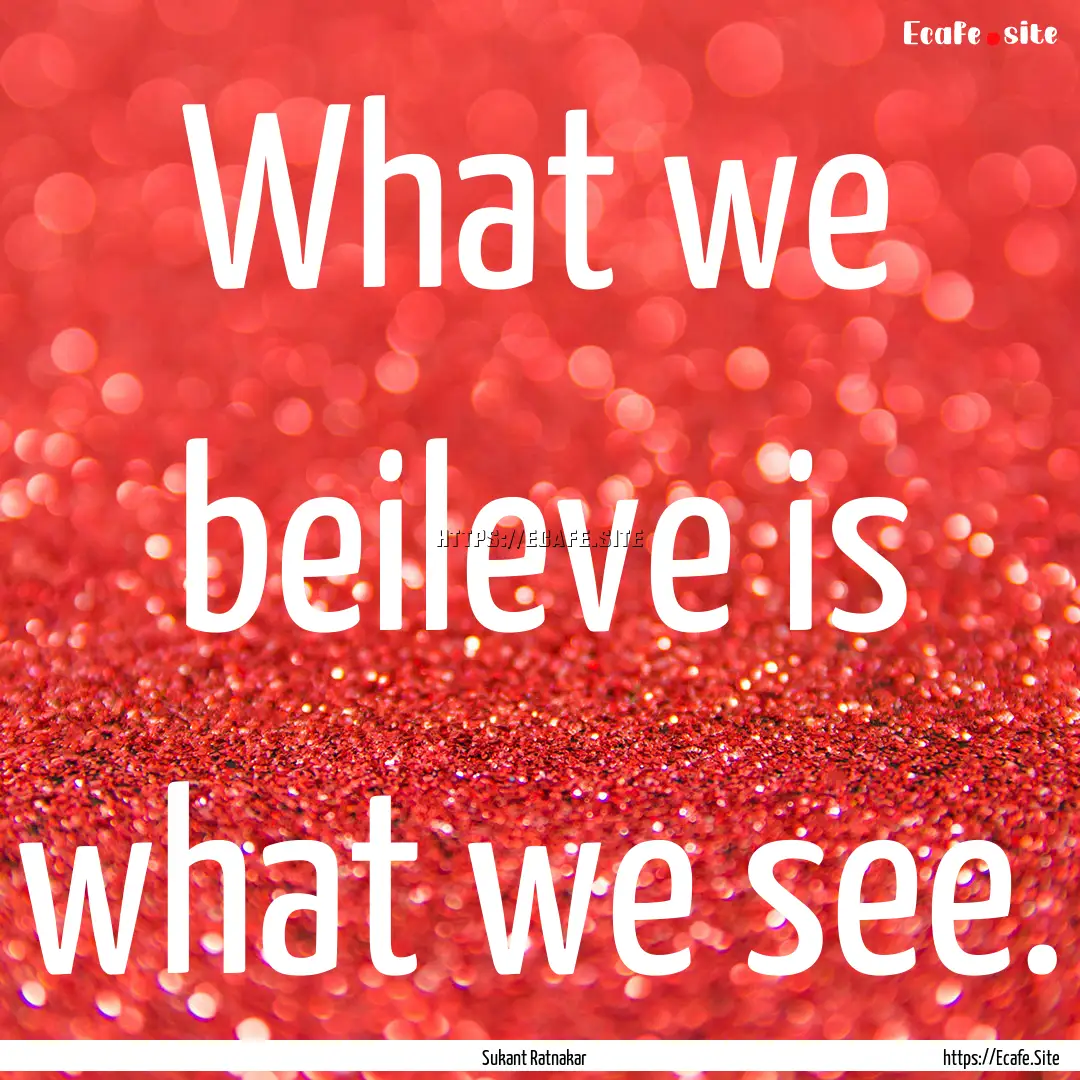 What we beileve is what we see. : Quote by Sukant Ratnakar