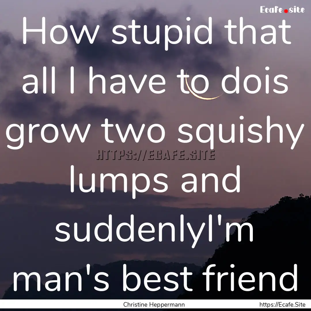 How stupid that all I have to dois grow two.... : Quote by Christine Heppermann