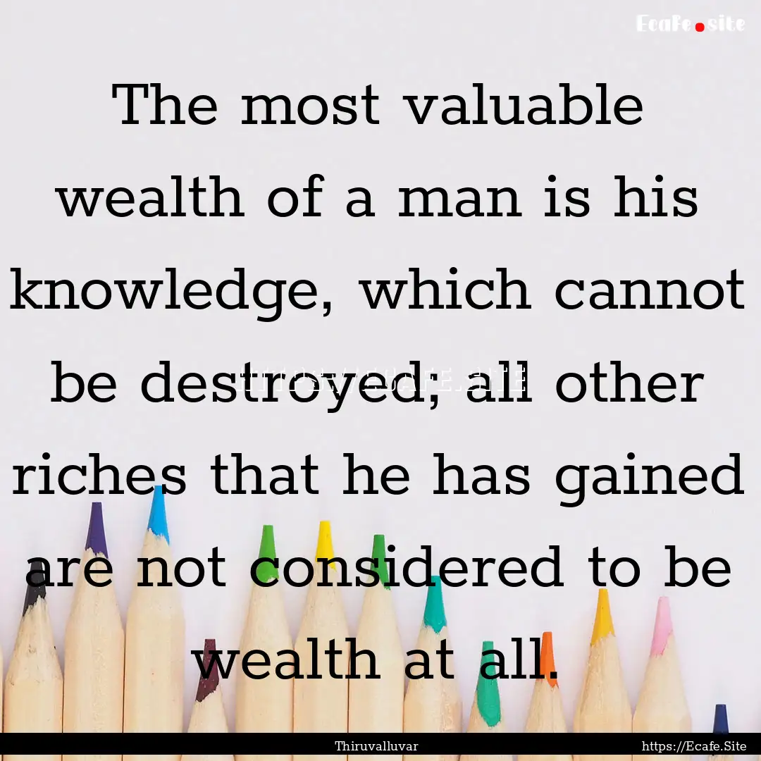 The most valuable wealth of a man is his.... : Quote by Thiruvalluvar