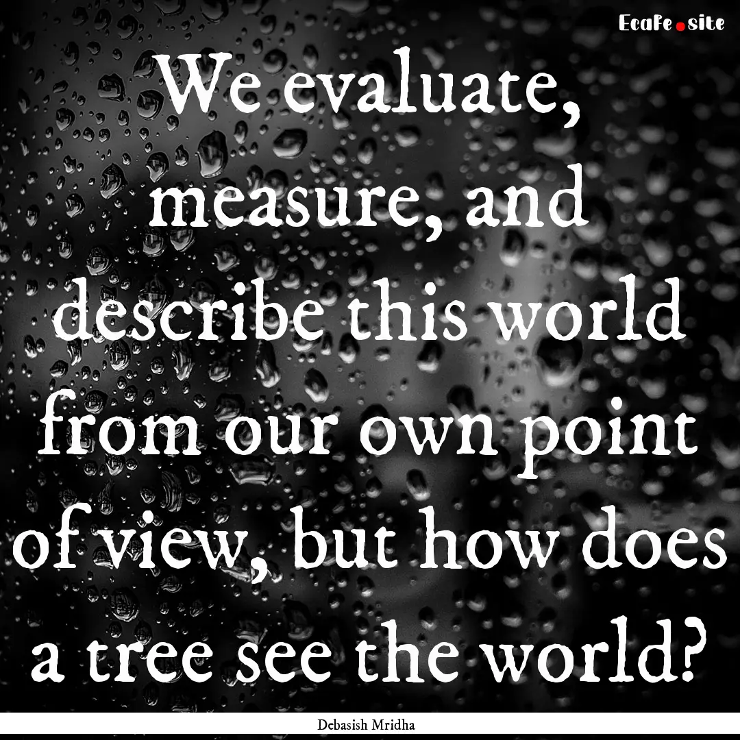 We evaluate, measure, and describe this world.... : Quote by Debasish Mridha