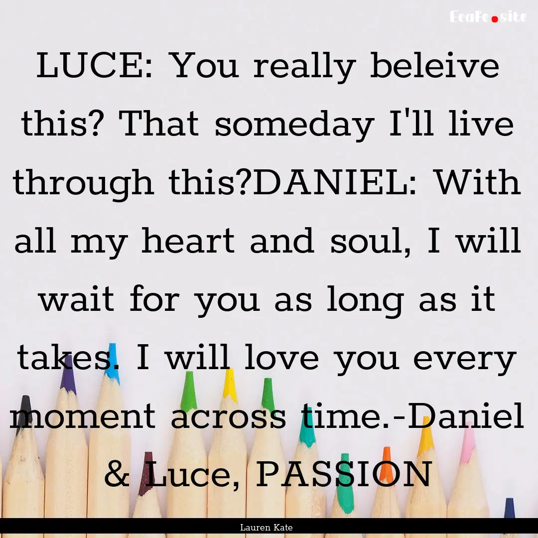 LUCE: You really beleive this? That someday.... : Quote by Lauren Kate