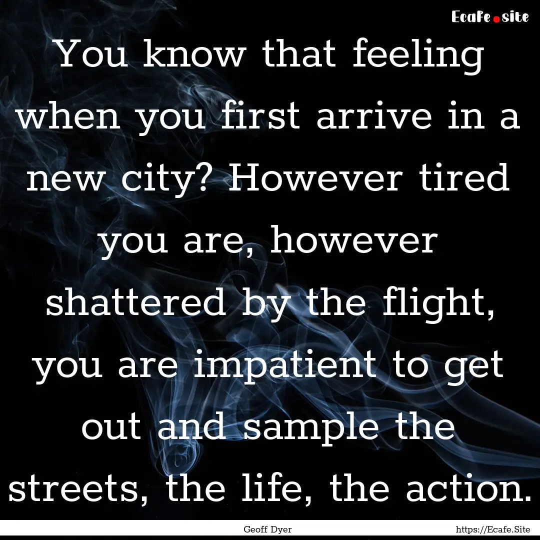 You know that feeling when you first arrive.... : Quote by Geoff Dyer