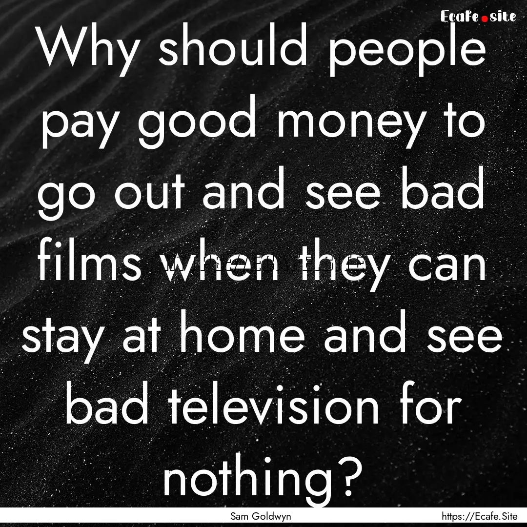 Why should people pay good money to go out.... : Quote by Sam Goldwyn