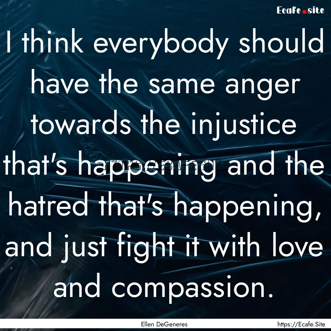 I think everybody should have the same anger.... : Quote by Ellen DeGeneres