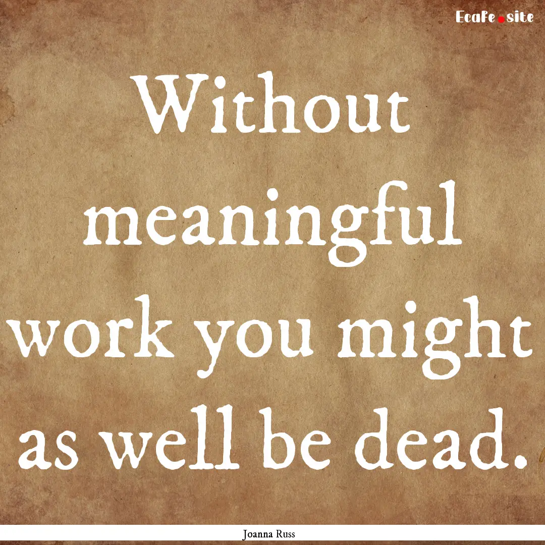 Without meaningful work you might as well.... : Quote by Joanna Russ