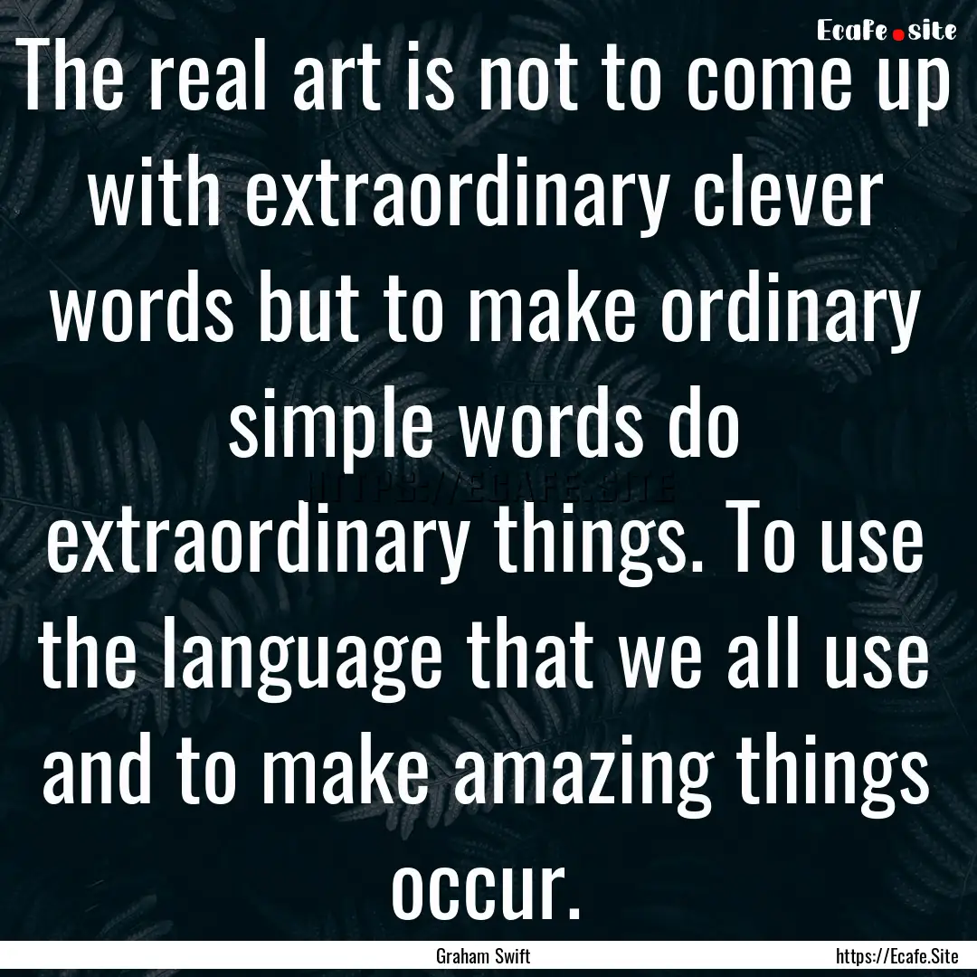 The real art is not to come up with extraordinary.... : Quote by Graham Swift