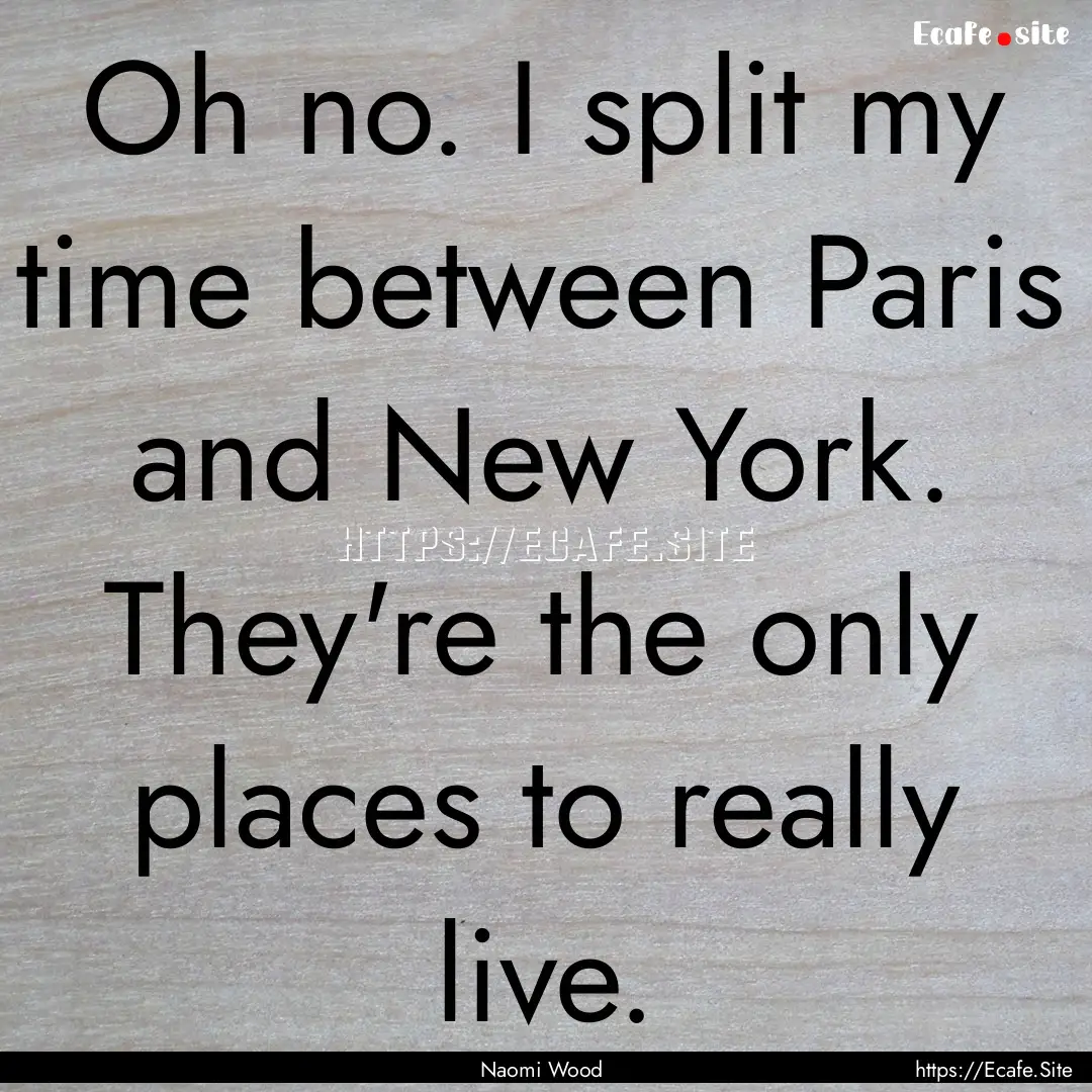 Oh no. I split my time between Paris and.... : Quote by Naomi Wood