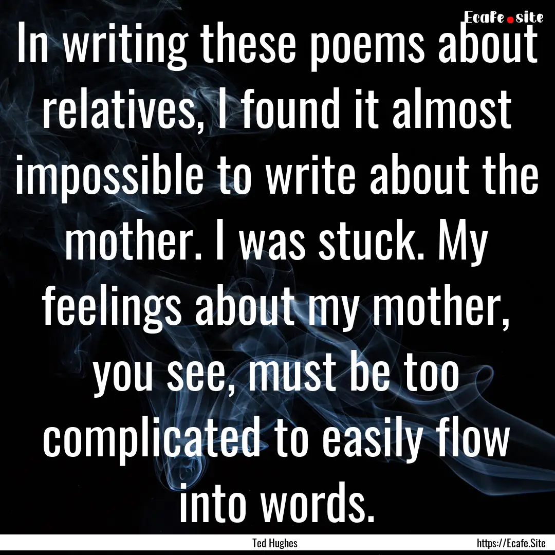 In writing these poems about relatives, I.... : Quote by Ted Hughes