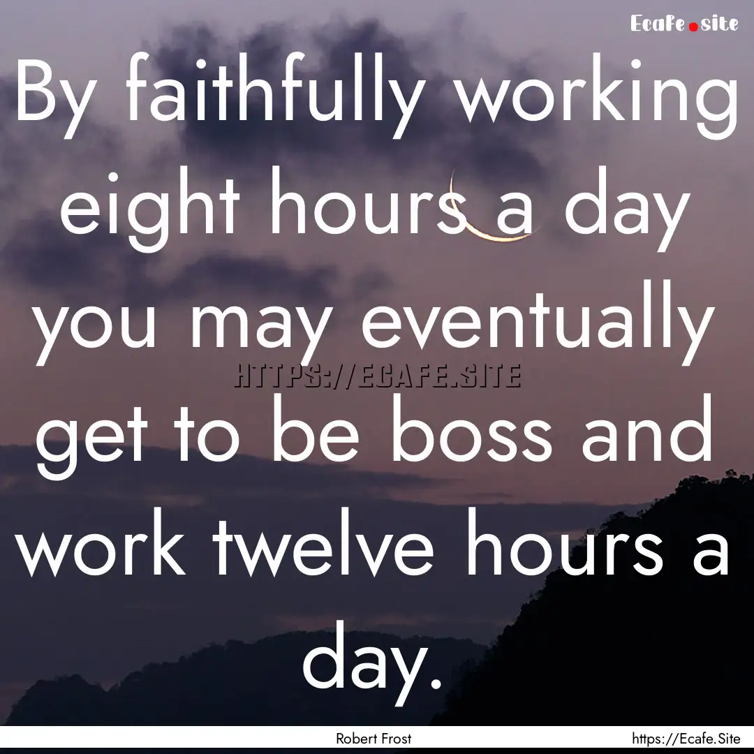 By faithfully working eight hours a day you.... : Quote by Robert Frost