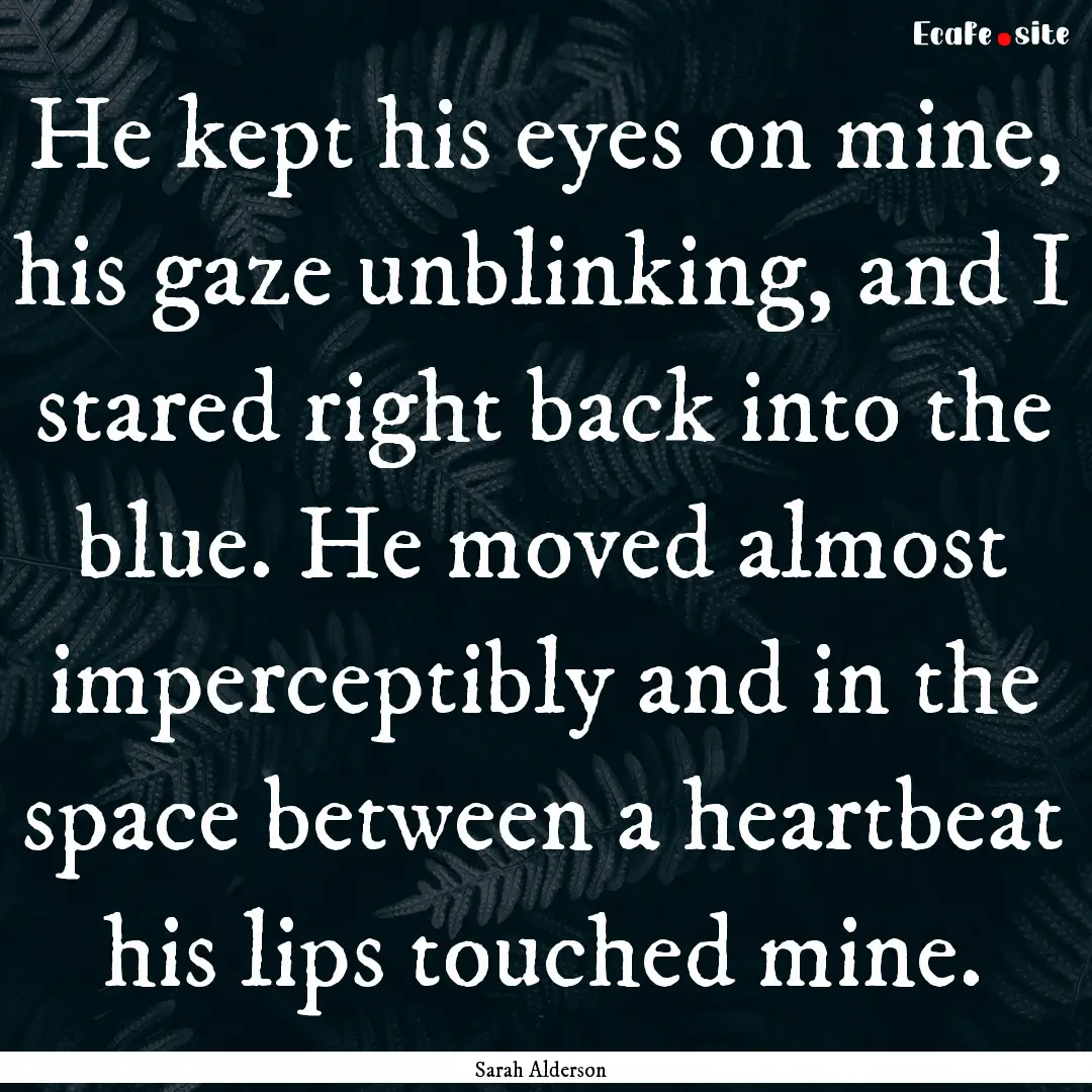 He kept his eyes on mine, his gaze unblinking,.... : Quote by Sarah Alderson