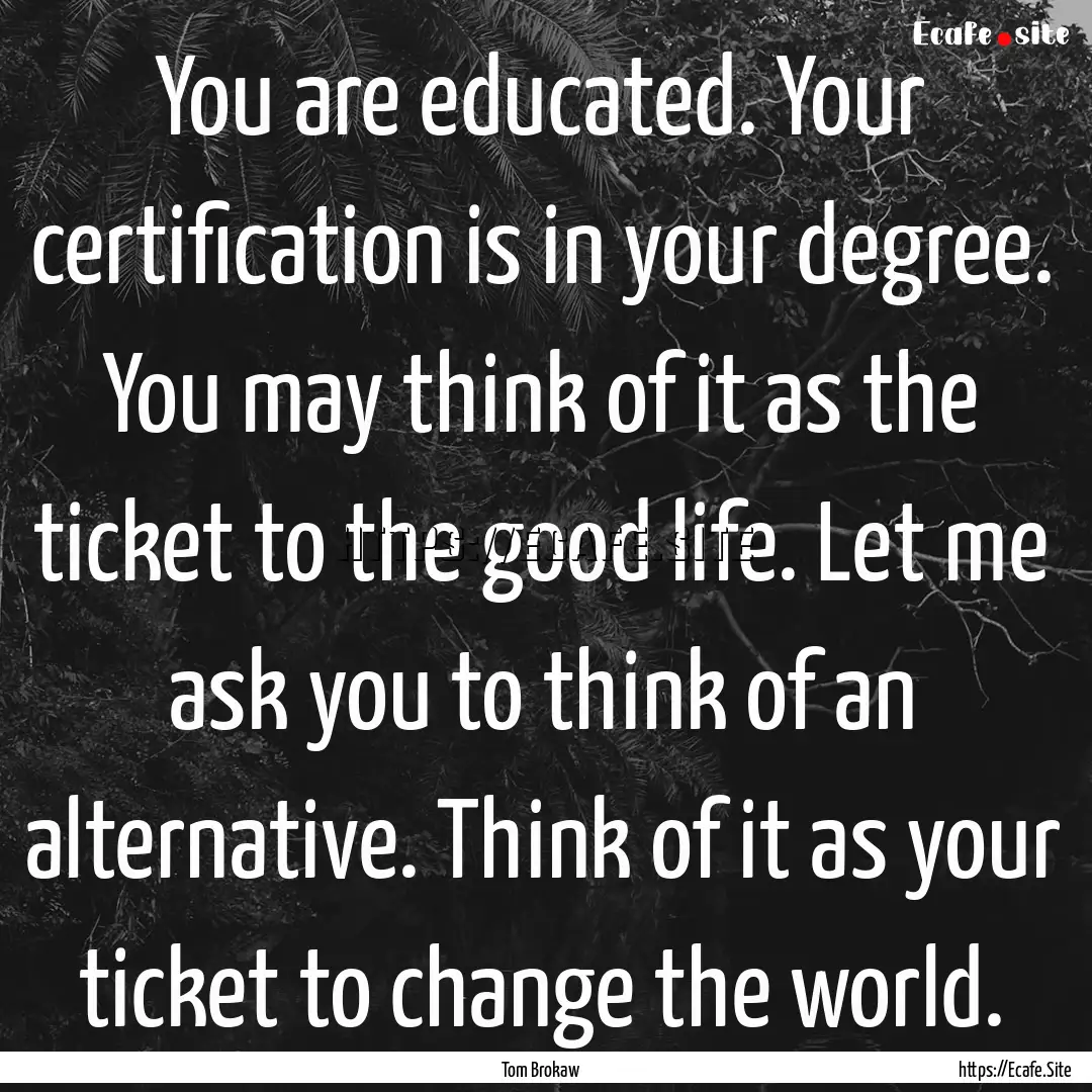 You are educated. Your certification is in.... : Quote by Tom Brokaw