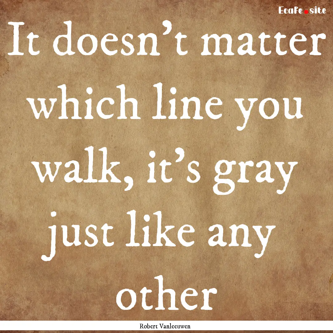 It doesn't matter which line you walk, it's.... : Quote by Robert Vanleeuwen