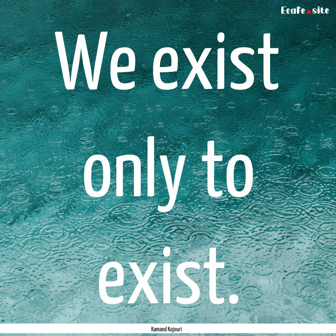 We exist only to exist. : Quote by Kamand Kojouri