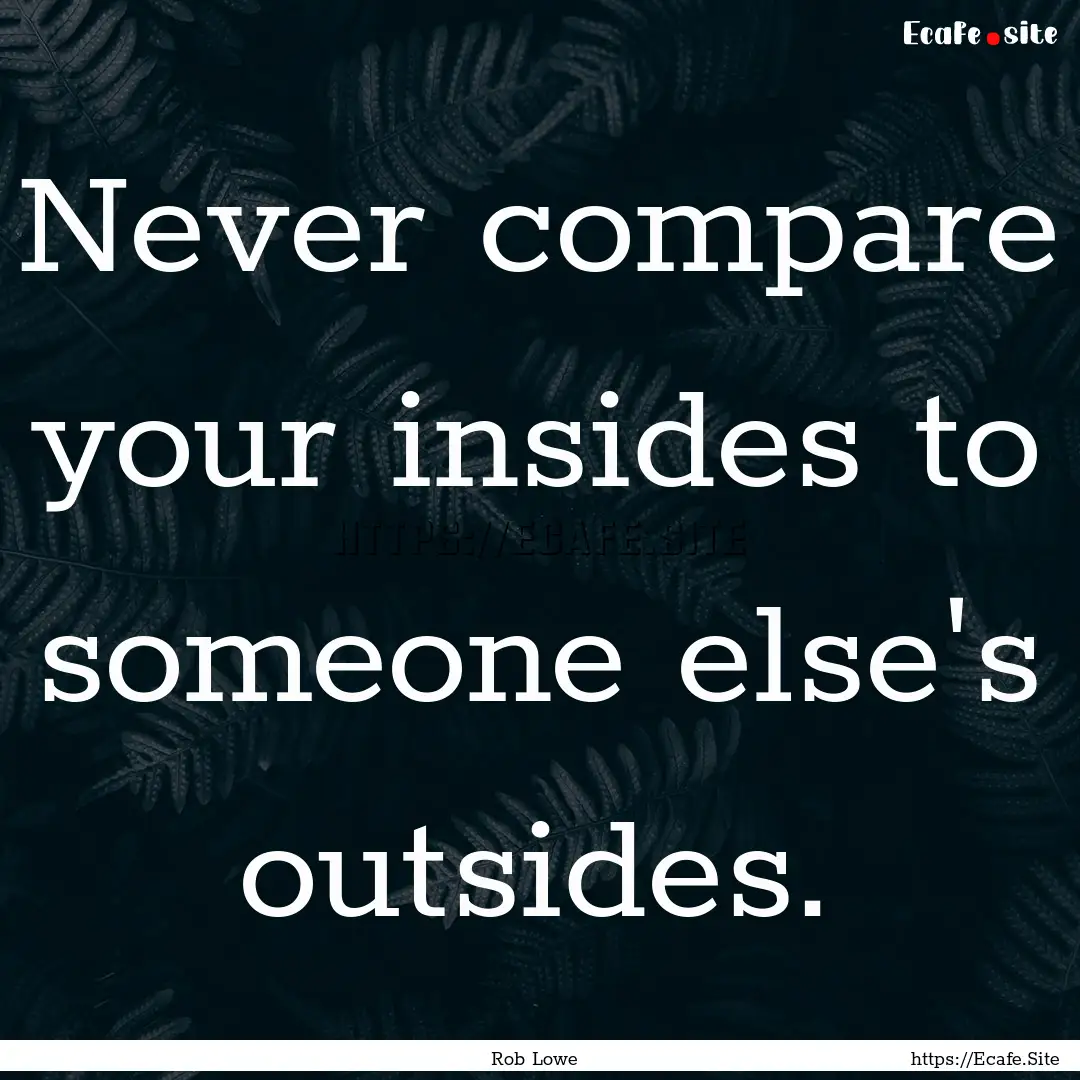 Never compare your insides to someone else's.... : Quote by Rob Lowe