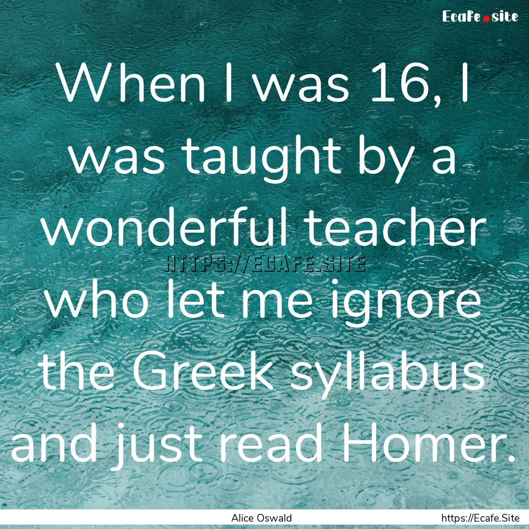 When I was 16, I was taught by a wonderful.... : Quote by Alice Oswald