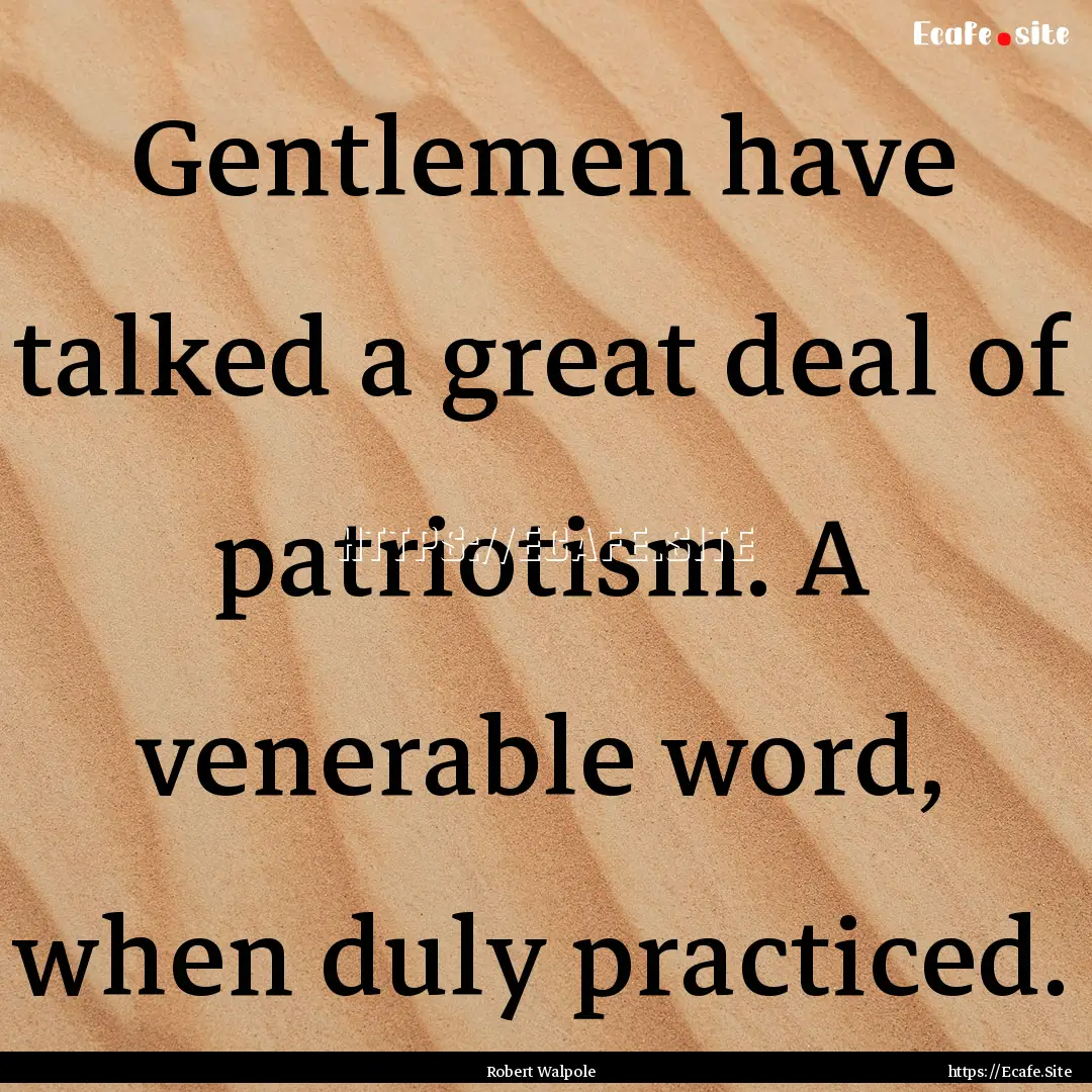 Gentlemen have talked a great deal of patriotism..... : Quote by Robert Walpole