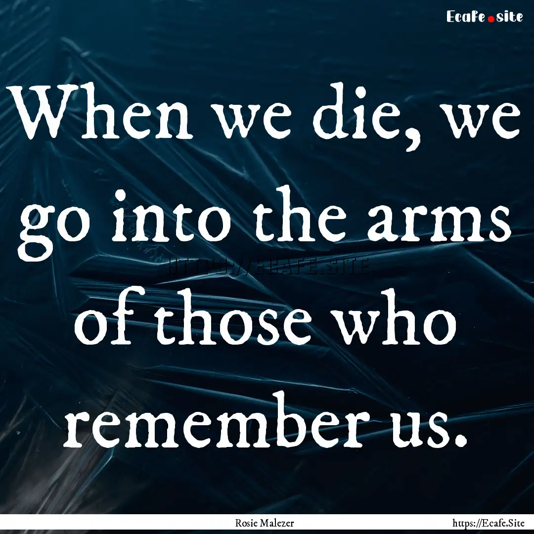 When we die, we go into the arms of those.... : Quote by Rosie Malezer