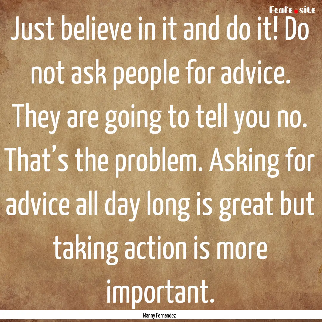 Just believe in it and do it! Do not ask.... : Quote by Manny Fernandez