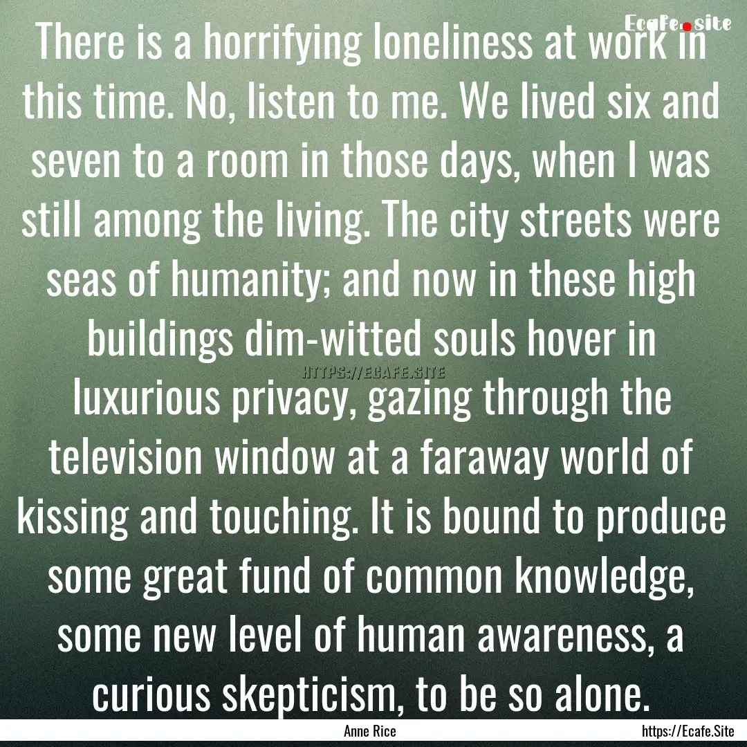 There is a horrifying loneliness at work.... : Quote by Anne Rice