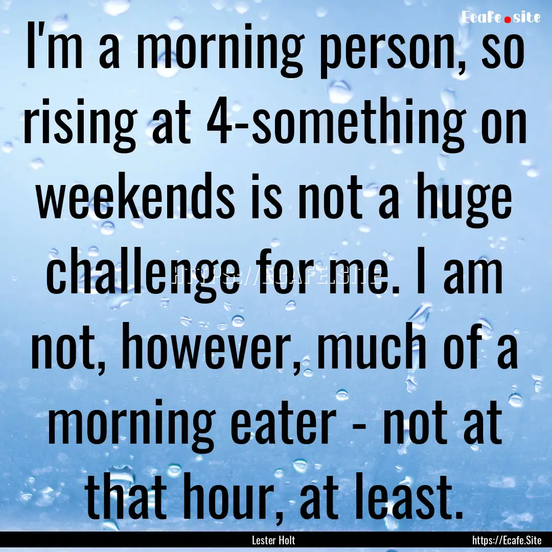 I'm a morning person, so rising at 4-something.... : Quote by Lester Holt