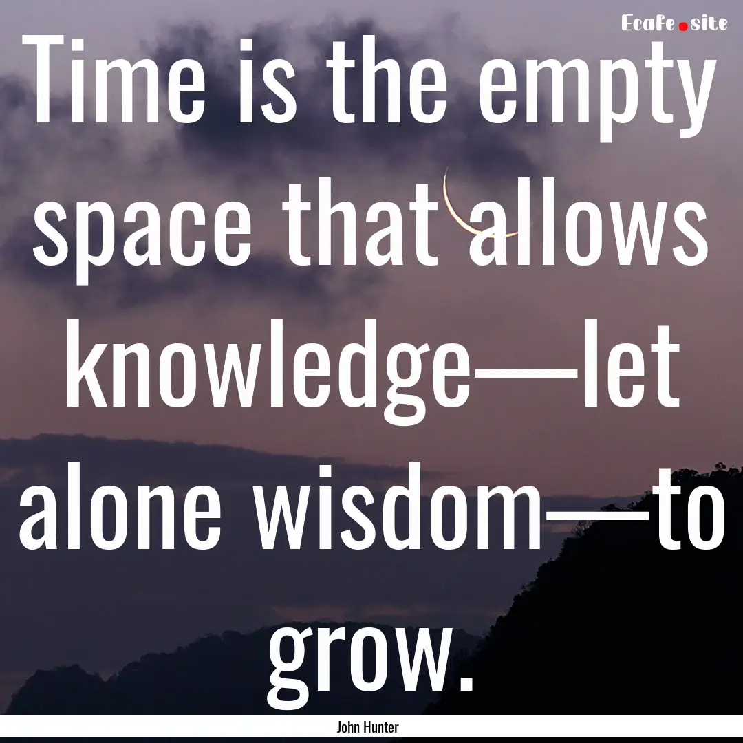 Time is the empty space that allows knowledge—let.... : Quote by John Hunter