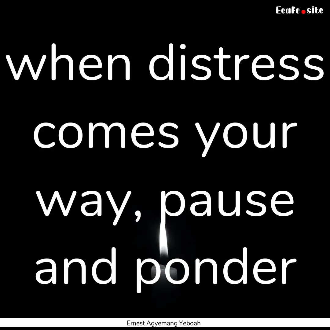 when distress comes your way, pause and ponder.... : Quote by Ernest Agyemang Yeboah