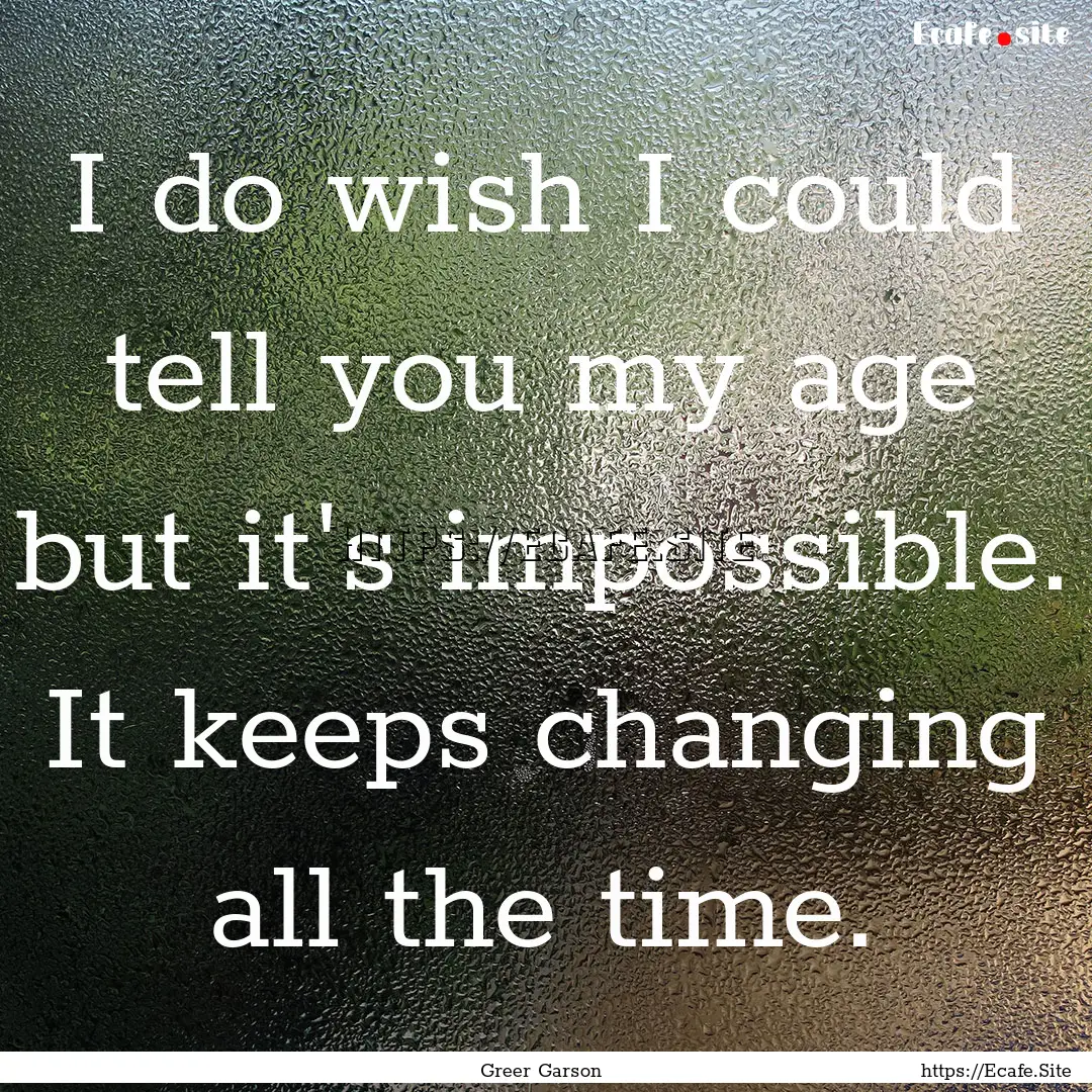 I do wish I could tell you my age but it's.... : Quote by Greer Garson