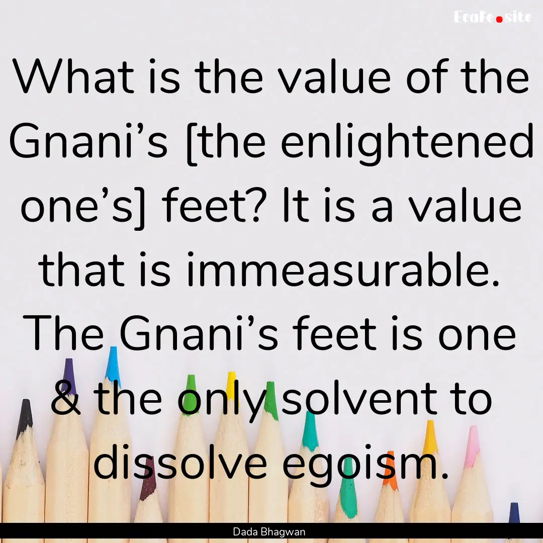 What is the value of the Gnani’s [the enlightened.... : Quote by Dada Bhagwan