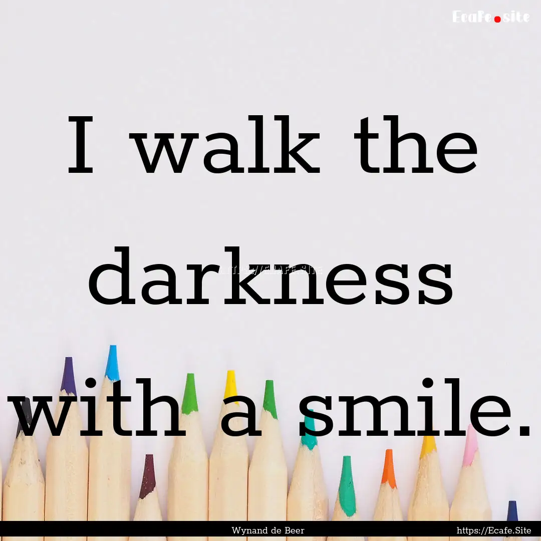 I walk the darkness with a smile. : Quote by Wynand de Beer