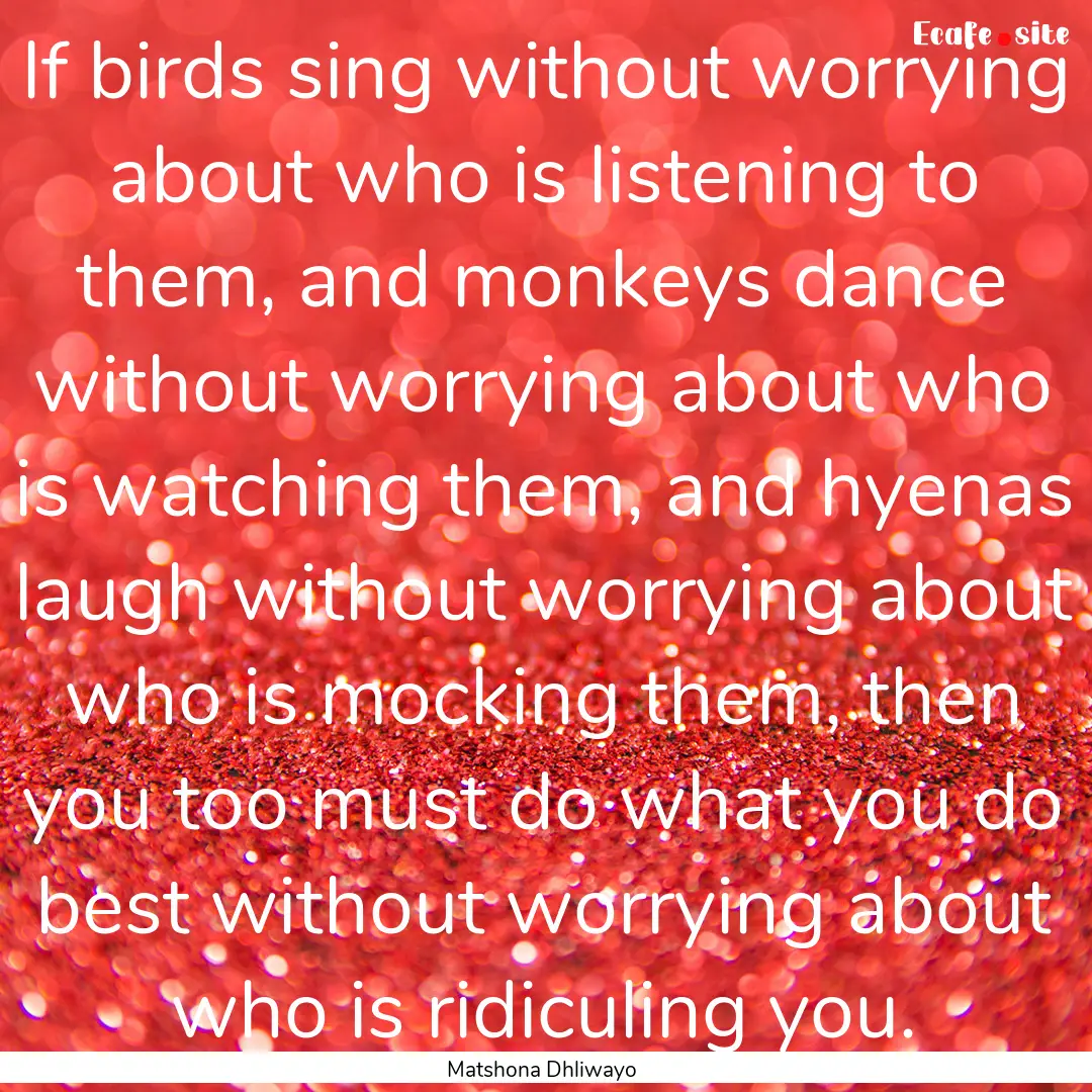 If birds sing without worrying about who.... : Quote by Matshona Dhliwayo