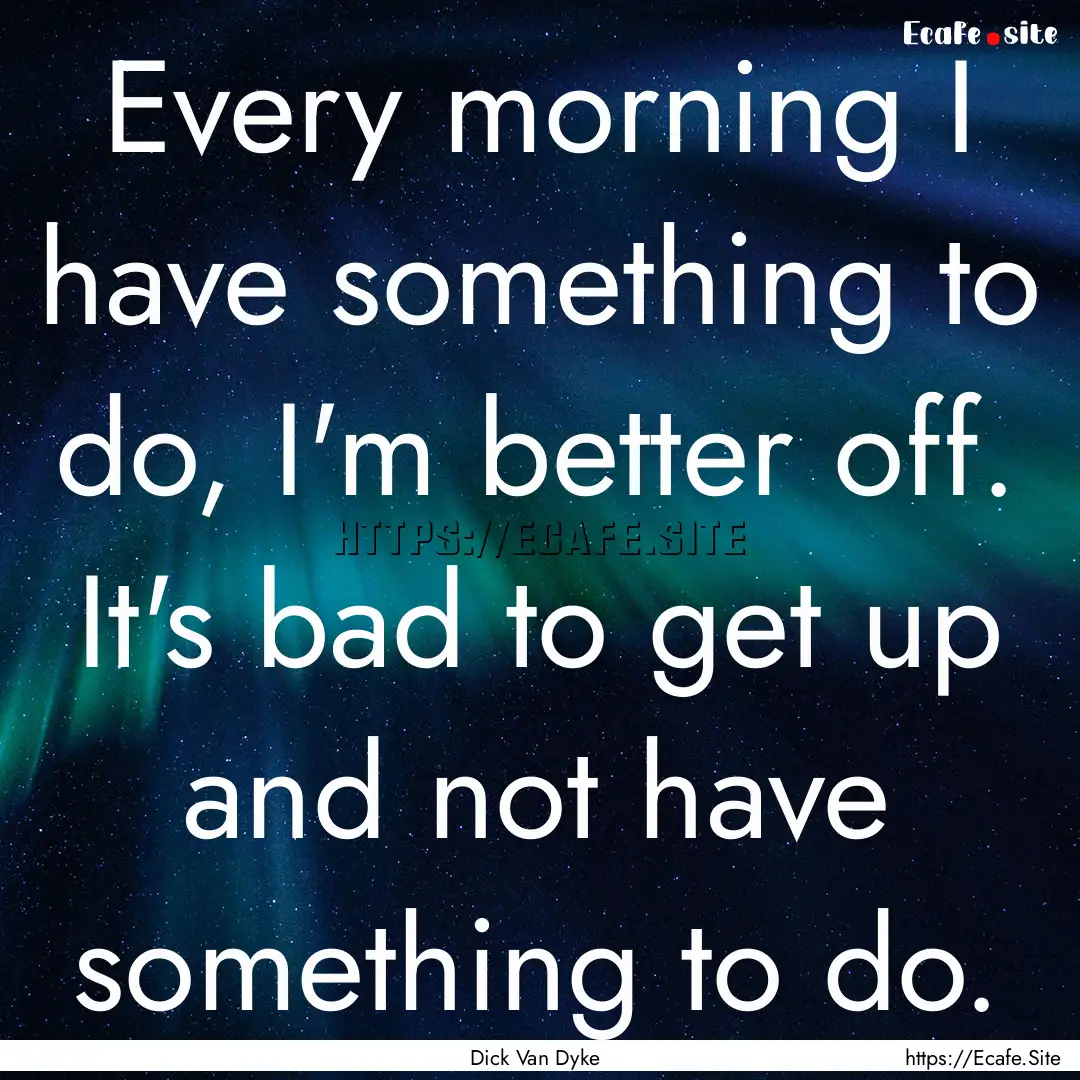 Every morning I have something to do, I'm.... : Quote by Dick Van Dyke