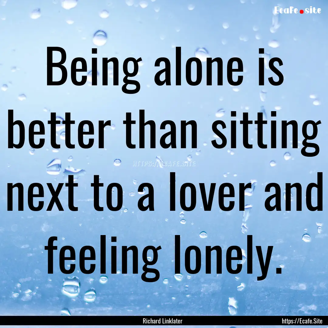 Being alone is better than sitting next to.... : Quote by Richard Linklater