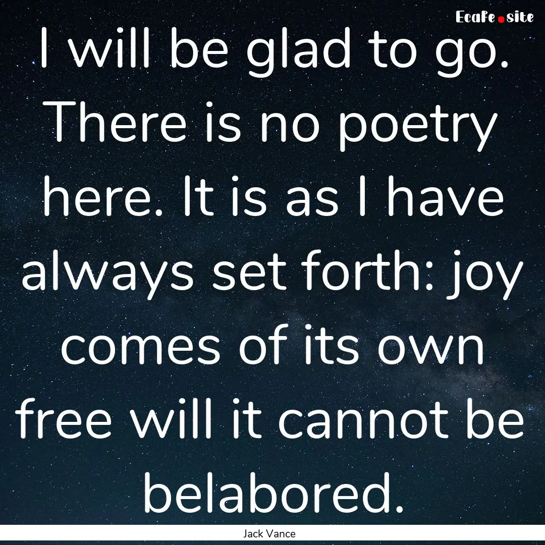 I will be glad to go. There is no poetry.... : Quote by Jack Vance