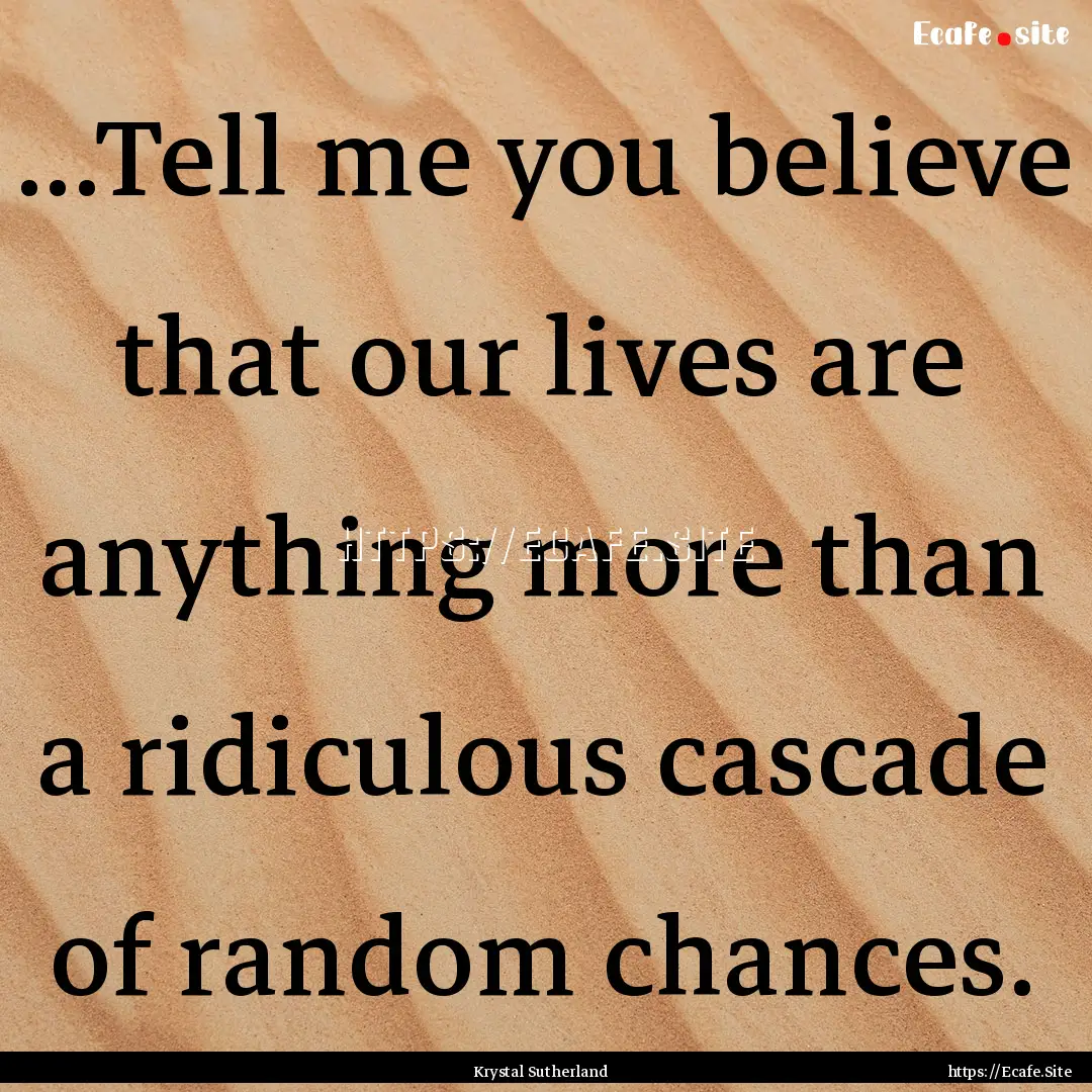 ...Tell me you believe that our lives are.... : Quote by Krystal Sutherland