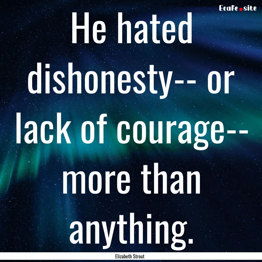 He hated dishonesty-- or lack of courage--.... : Quote by Elizabeth Strout