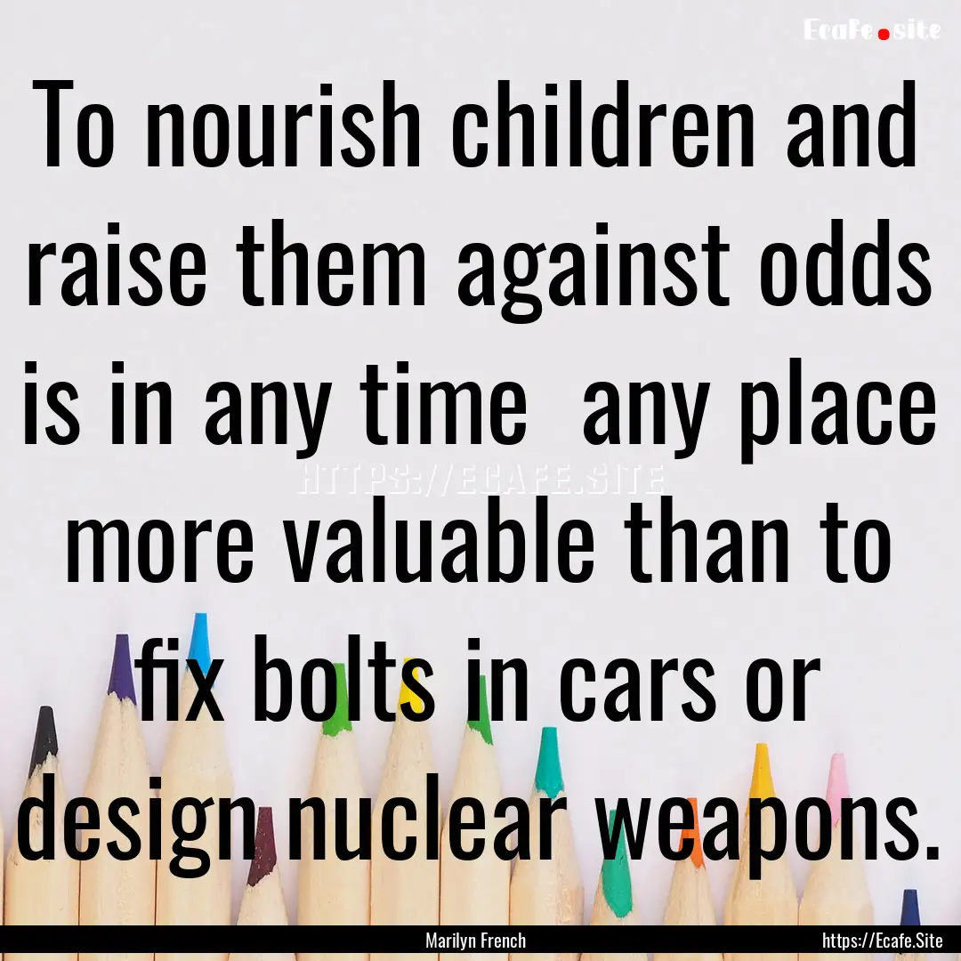 To nourish children and raise them against.... : Quote by Marilyn French