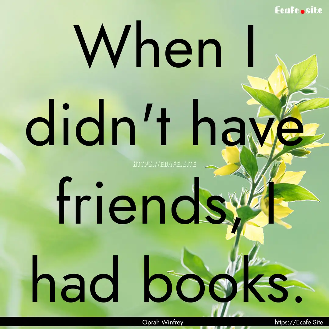 When I didn't have friends, I had books. : Quote by Oprah Winfrey