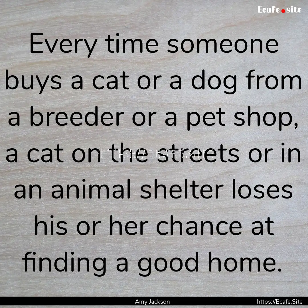 Every time someone buys a cat or a dog from.... : Quote by Amy Jackson