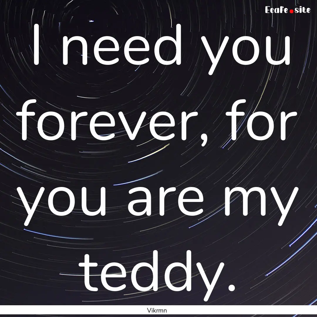 I need you forever, for you are my teddy..... : Quote by Vikrmn