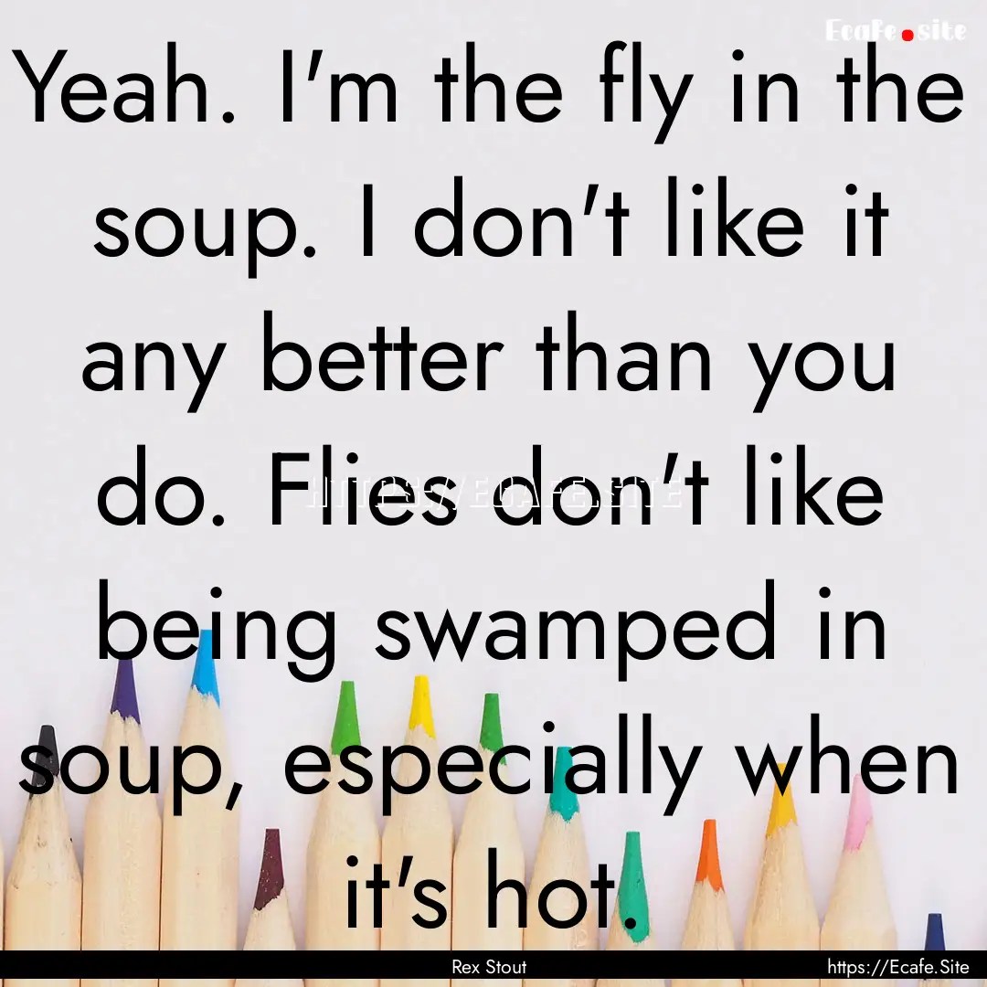 Yeah. I'm the fly in the soup. I don't like.... : Quote by Rex Stout