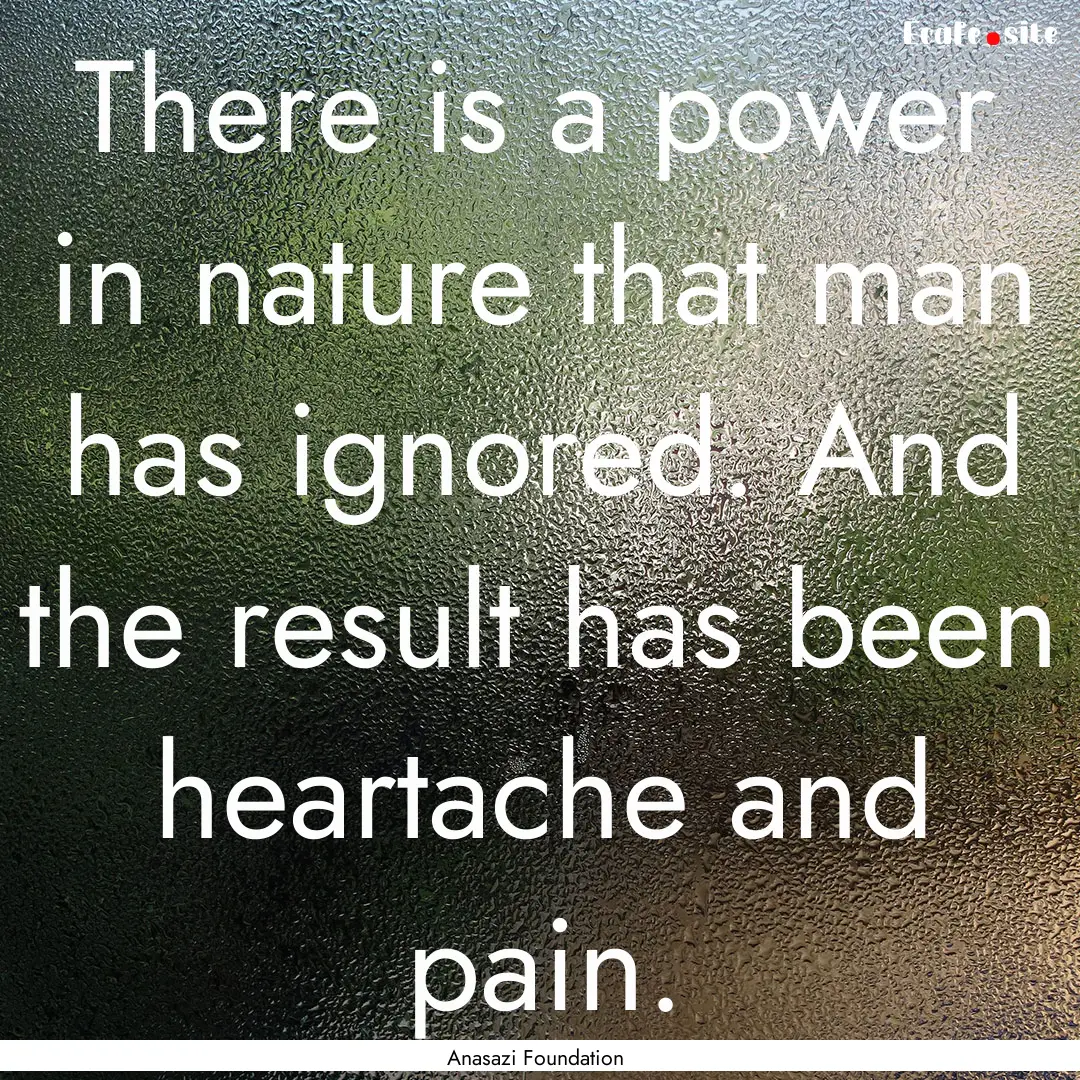 There is a power in nature that man has ignored..... : Quote by Anasazi Foundation