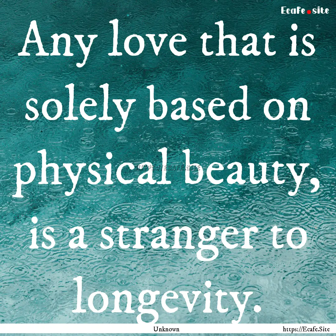 Any love that is solely based on physical.... : Quote by Unknown