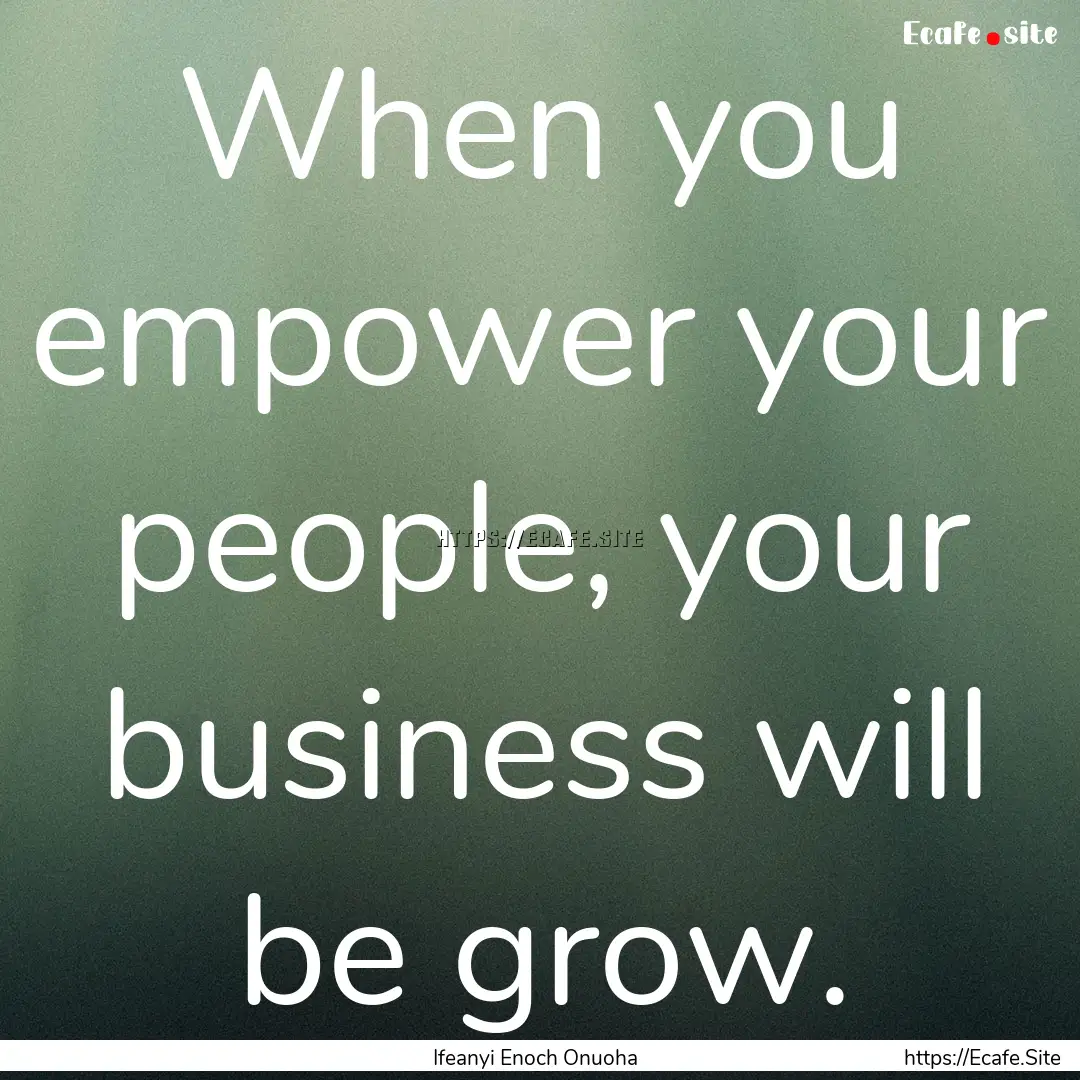 When you empower your people, your business.... : Quote by Ifeanyi Enoch Onuoha