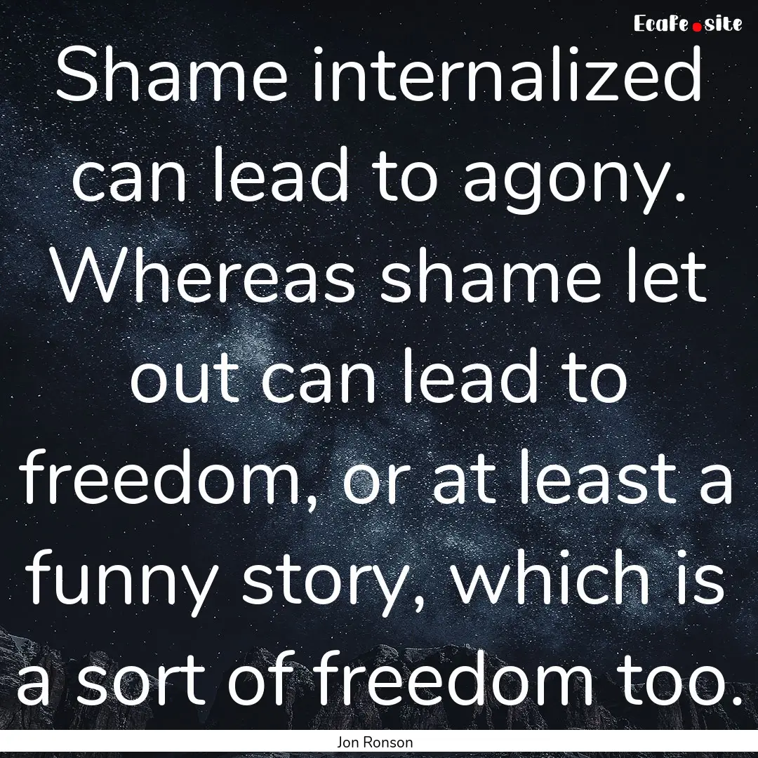 Shame internalized can lead to agony. Whereas.... : Quote by Jon Ronson