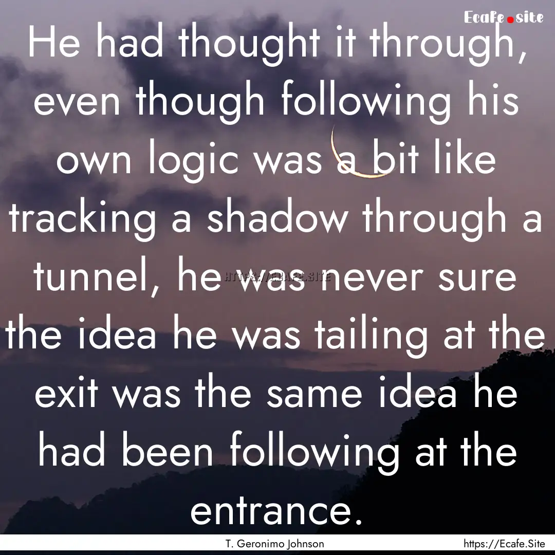 He had thought it through, even though following.... : Quote by T. Geronimo Johnson