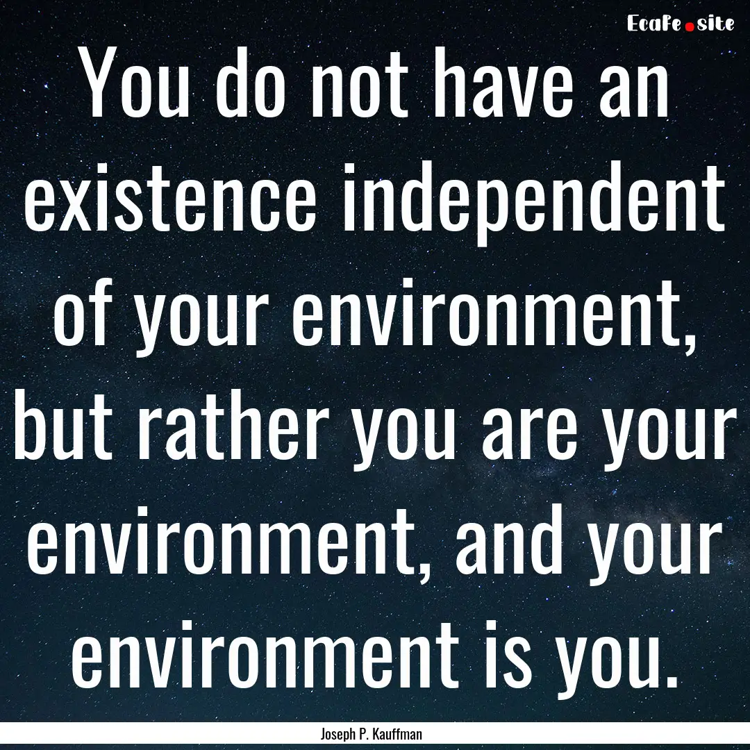 You do not have an existence independent.... : Quote by Joseph P. Kauffman