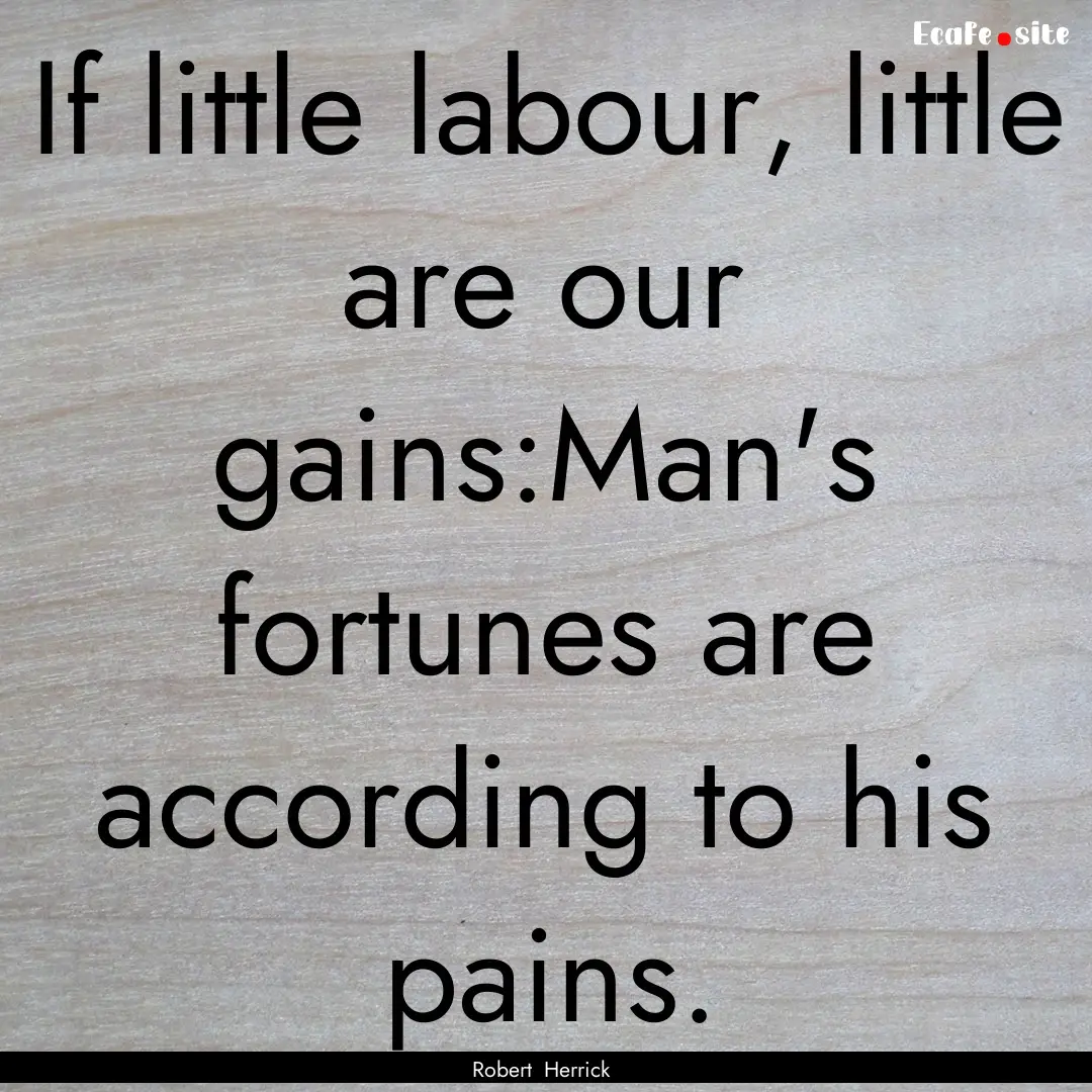 If little labour, little are our gains:Man's.... : Quote by Robert Herrick