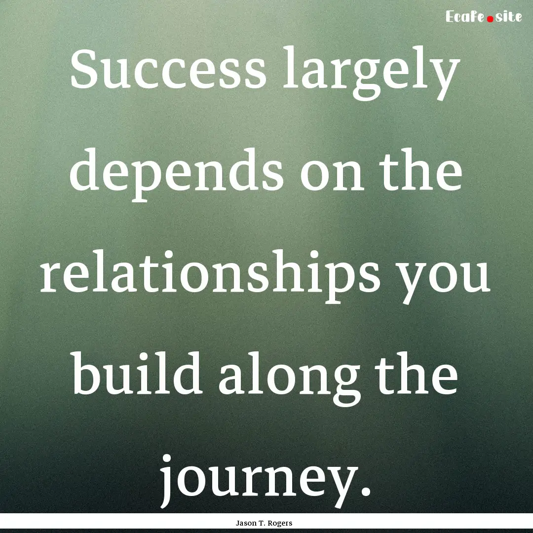 Success largely depends on the relationships.... : Quote by Jason T. Rogers